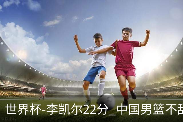世界杯-李凯尔22分 中国男篮不敌南苏丹两连败